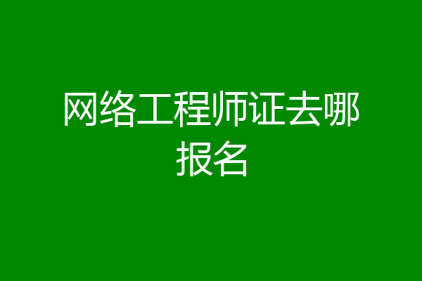 网络工程师证去哪报名
