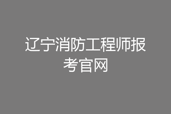 辽宁消防工程师报考官网