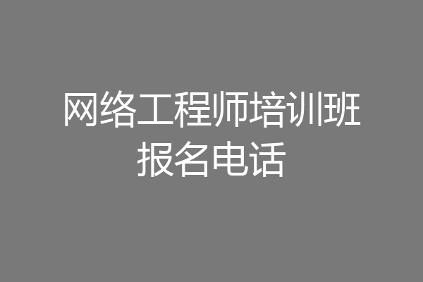 网络工程师培训班报名电话