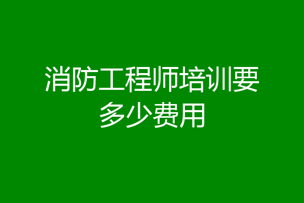 消防工程师培训要多少费用