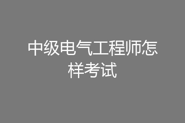 中级电气工程师怎样考试