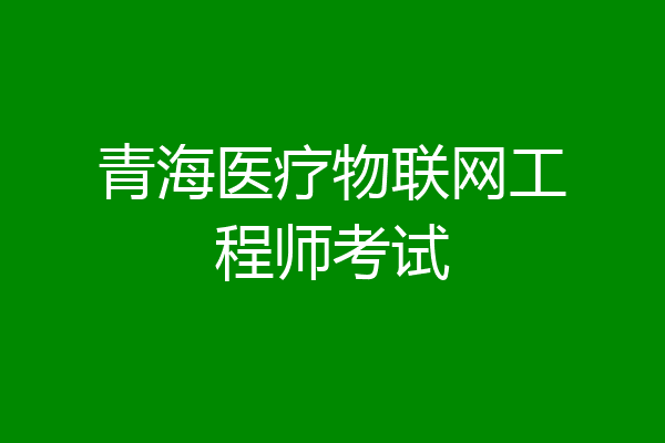 青海医疗物联网工程师考试
