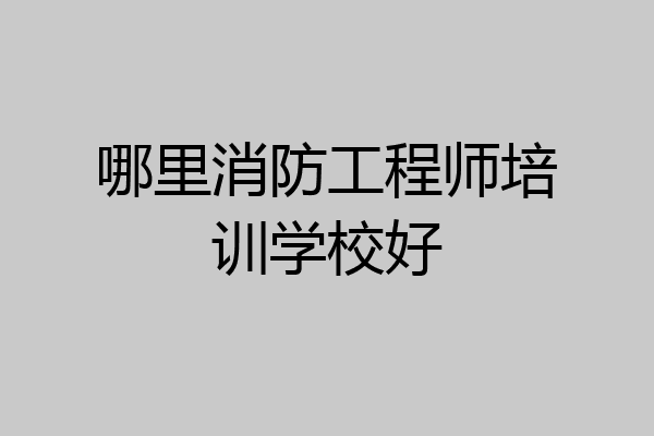 哪里消防工程师培训学校好