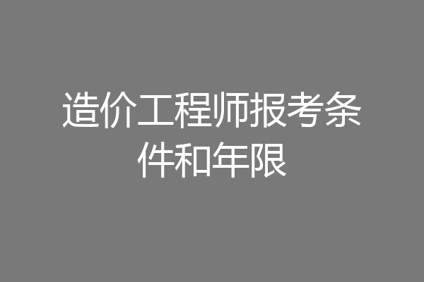 造价工程师报考条件和年限