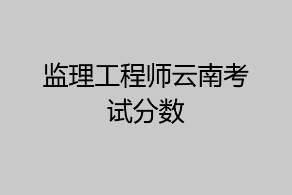 监理工程师云南考试分数