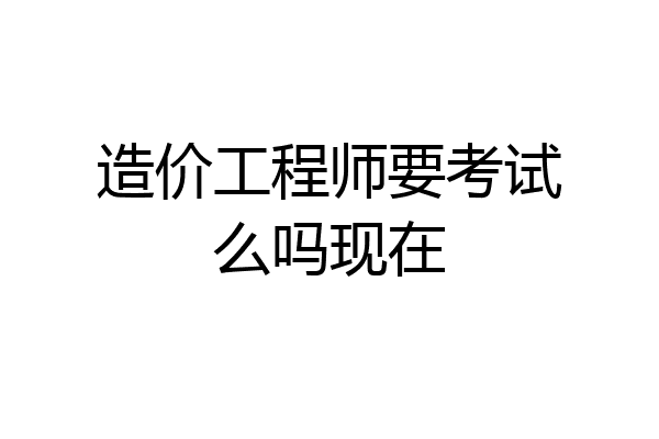 造价工程师要考试么吗现在