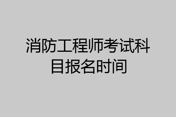 消防工程师考试科目报名时间