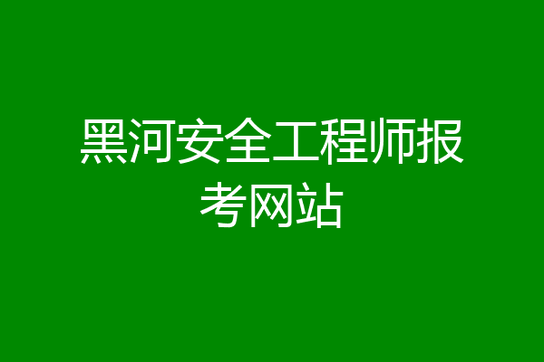 黑河安全工程师报考网站
