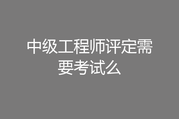 中级工程师评定需要考试么