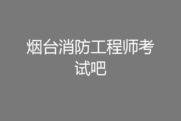 烟台消防工程师考试吧