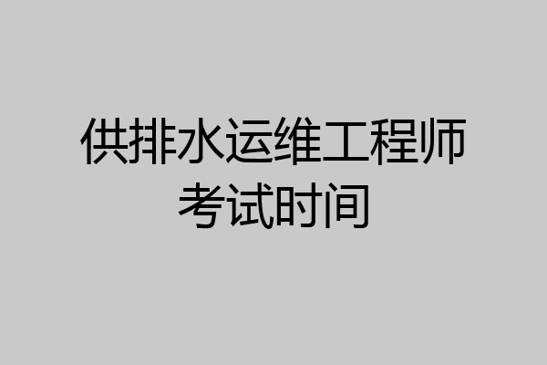 供排水运维工程师考试时间