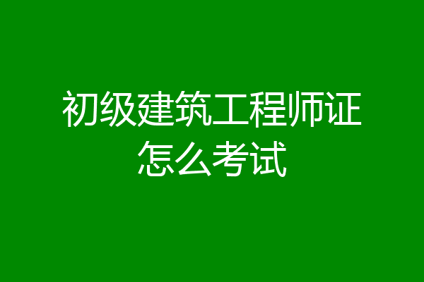 初级建筑工程师证怎么考试