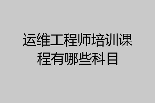运维工程师培训课程有哪些科目