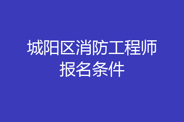 城阳区消防工程师报名条件