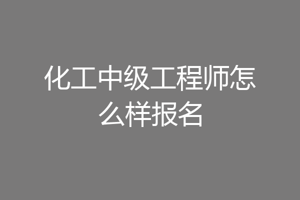 化工中级工程师怎么样报名