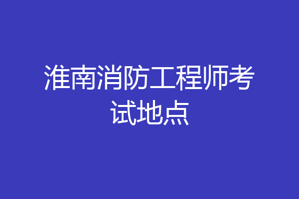 淮南消防工程师考试地点