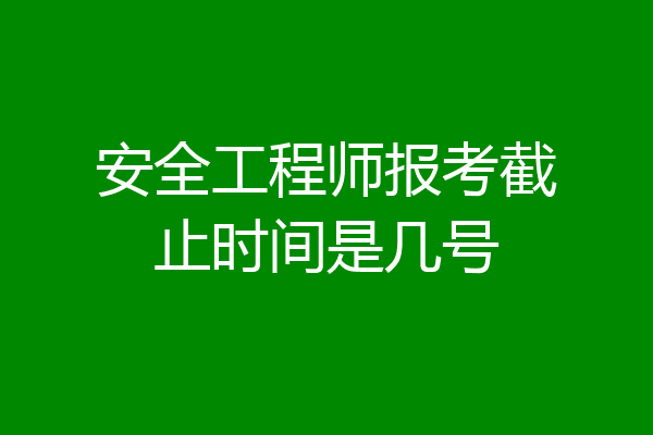 安全工程师报考截止时间是几号