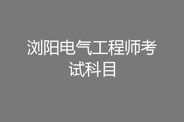 浏阳电气工程师考试科目