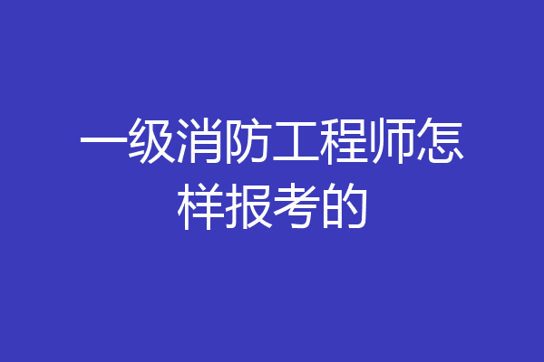 一级消防工程师怎样报考的