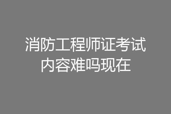 消防工程师证考试内容难吗现在
