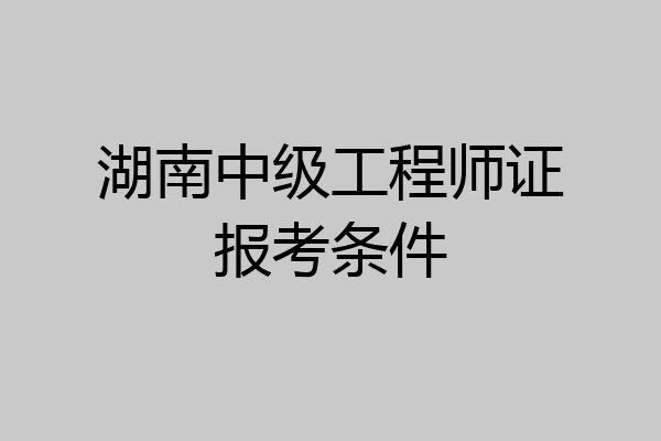 湖南中级工程师证报考条件
