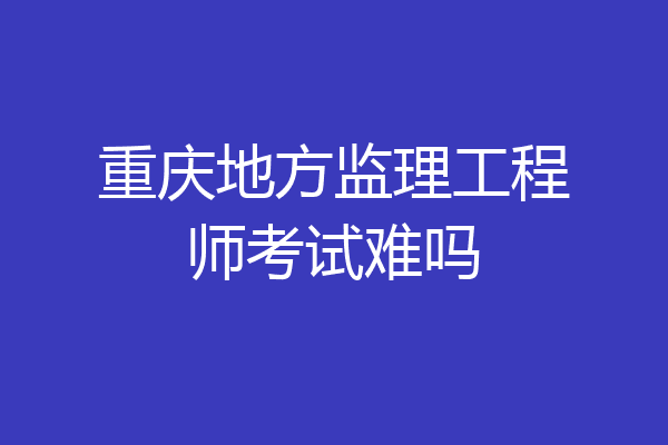 重庆地方监理工程师考试难吗