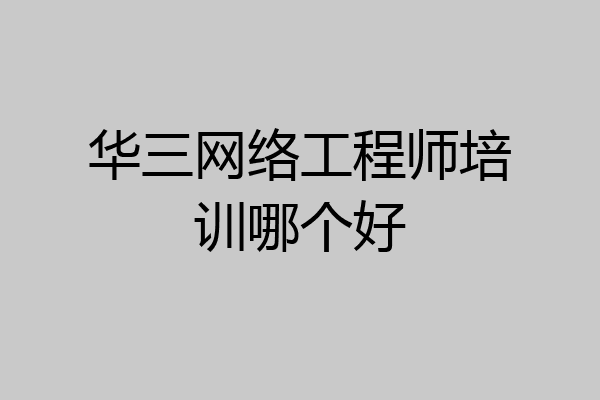 华三网络工程师培训哪个好