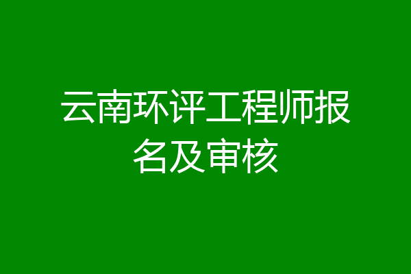 云南环评工程师报名及审核