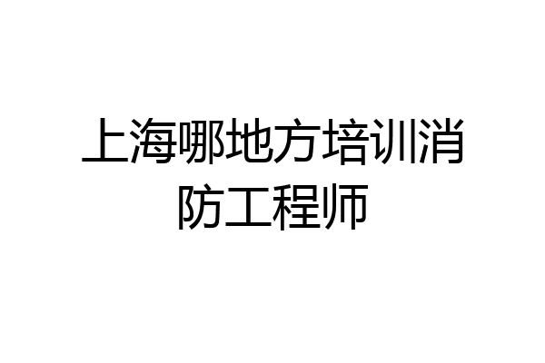 上海哪地方培训消防工程师