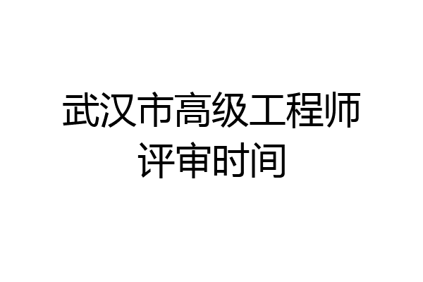 武汉市高级工程师评审时间
