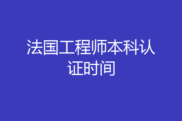 法国工程师本科认证时间