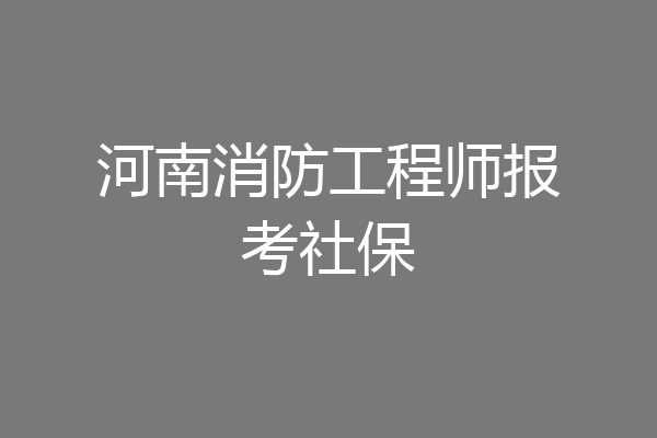 河南消防工程师报考社保