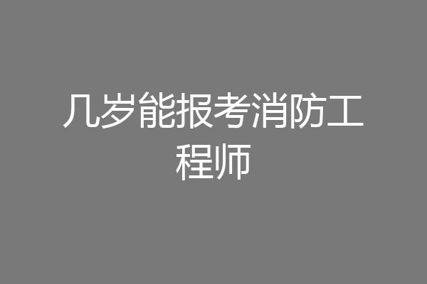 几岁能报考消防工程师