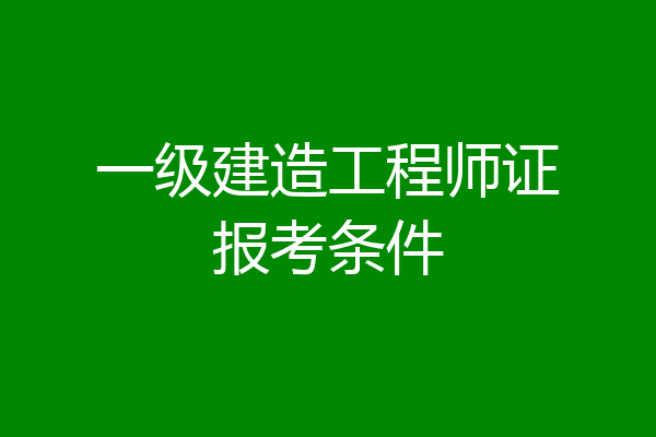 一级建造工程师证报考条件