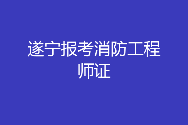 遂宁报考消防工程师证