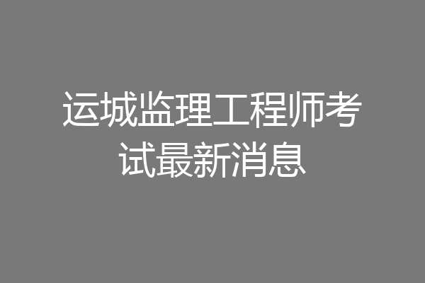 运城监理工程师考试最新消息