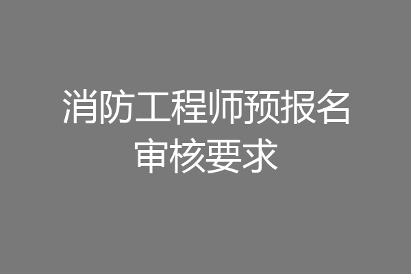 消防工程师预报名审核要求