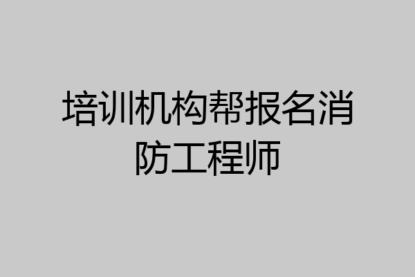 培训机构帮报名消防工程师