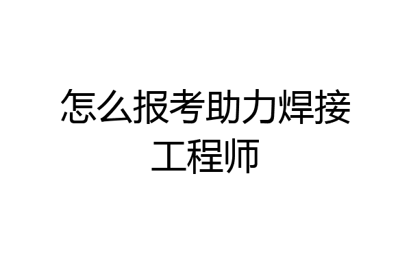 怎么报考助力焊接工程师