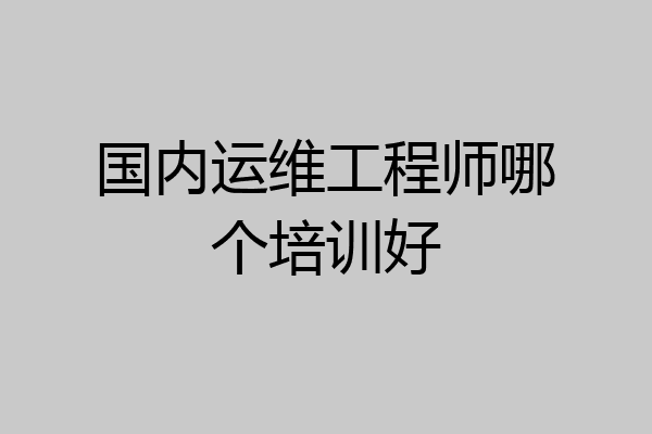 国内运维工程师哪个培训好