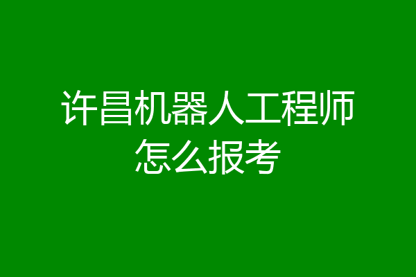 许昌机器人工程师怎么报考