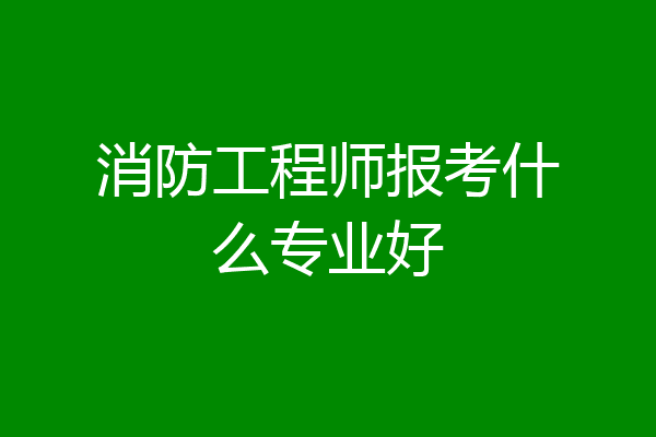 消防工程师报考什么专业好