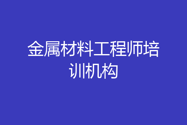 金属材料工程师培训机构