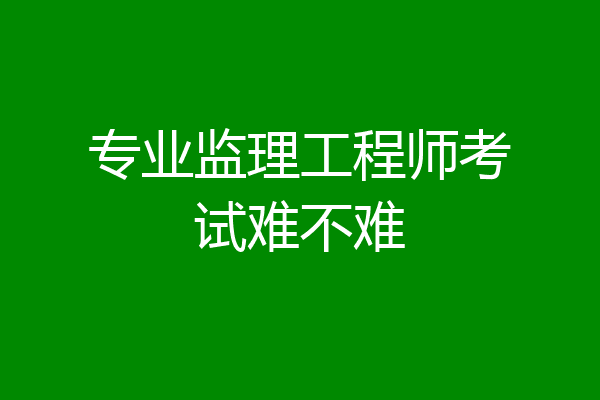 专业监理工程师考试难不难