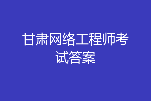 甘肃网络工程师考试答案