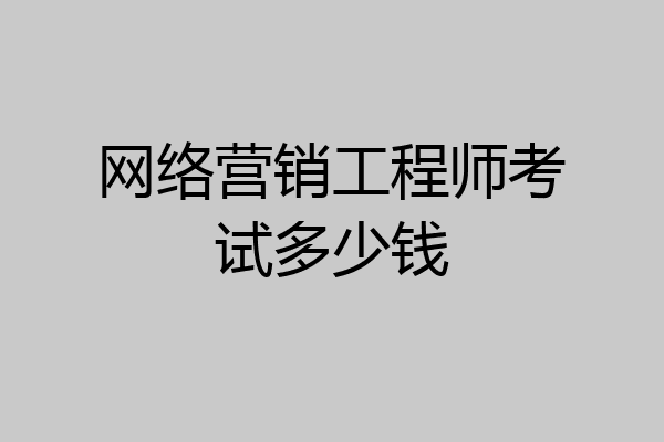 网络营销工程师考试多少钱