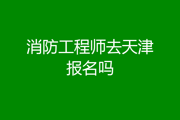 消防工程师去天津报名吗
