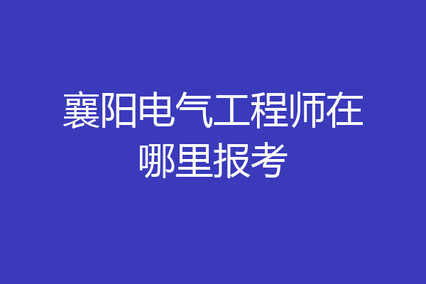 襄阳电气工程师在哪里报考