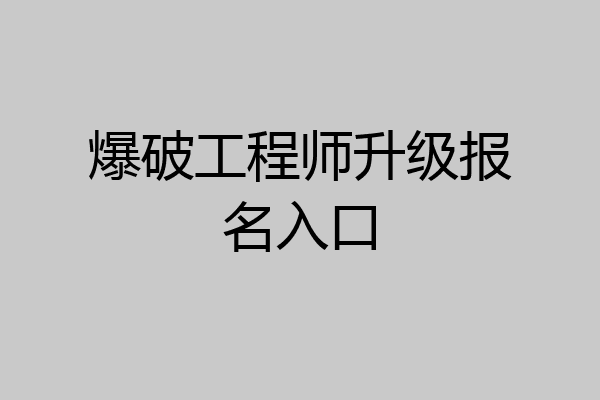 爆破工程师升级报名入口