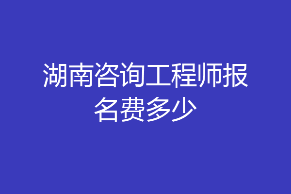 湖南咨询工程师报名费多少